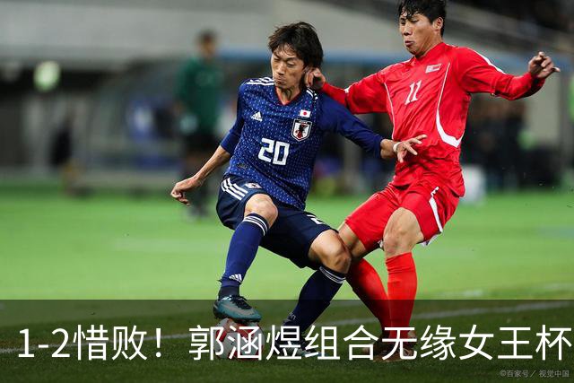 1-2惜败！郭涵煜组合无缘女王杯网球赛女双决赛